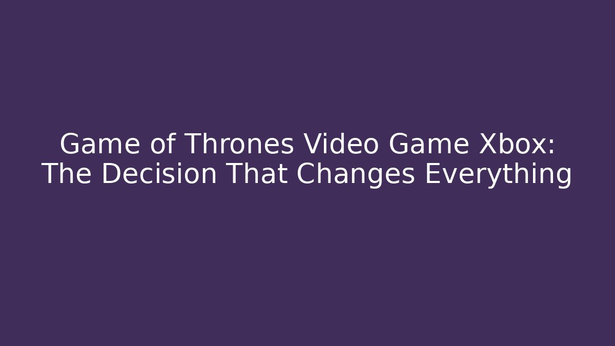 Game of Thrones Video Game Xbox: The Decision That Changes Everything