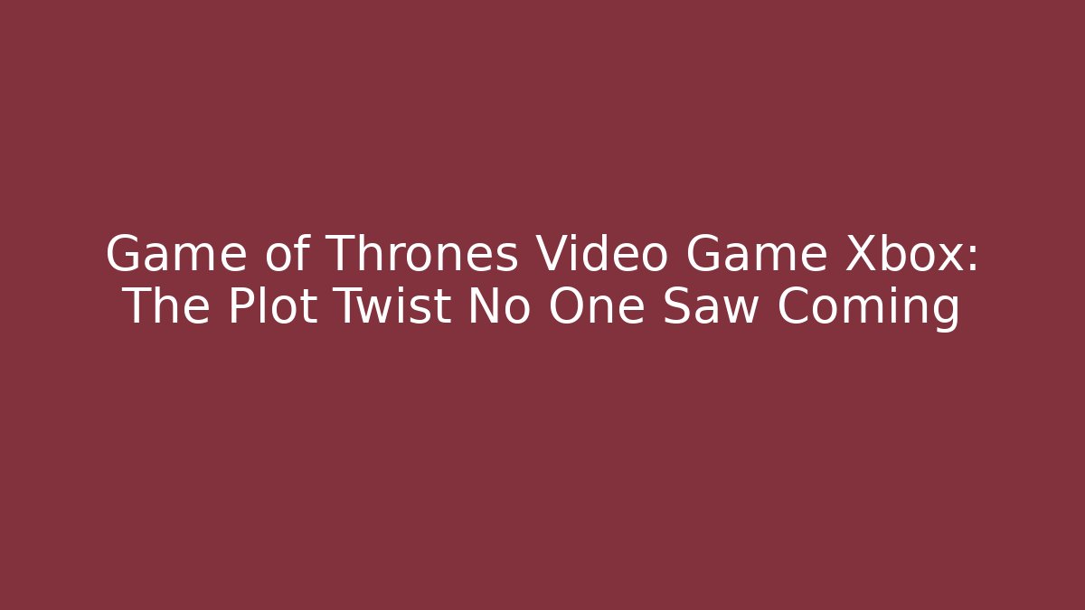 Game of Thrones Video Game Xbox: The Plot Twist No One Saw Coming