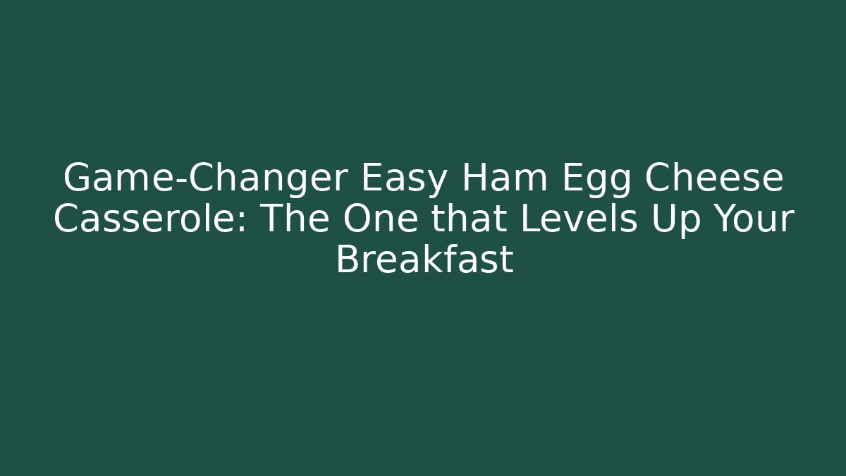 Game-Changer Easy Ham Egg Cheese Casserole: The One that Levels Up Your Breakfast