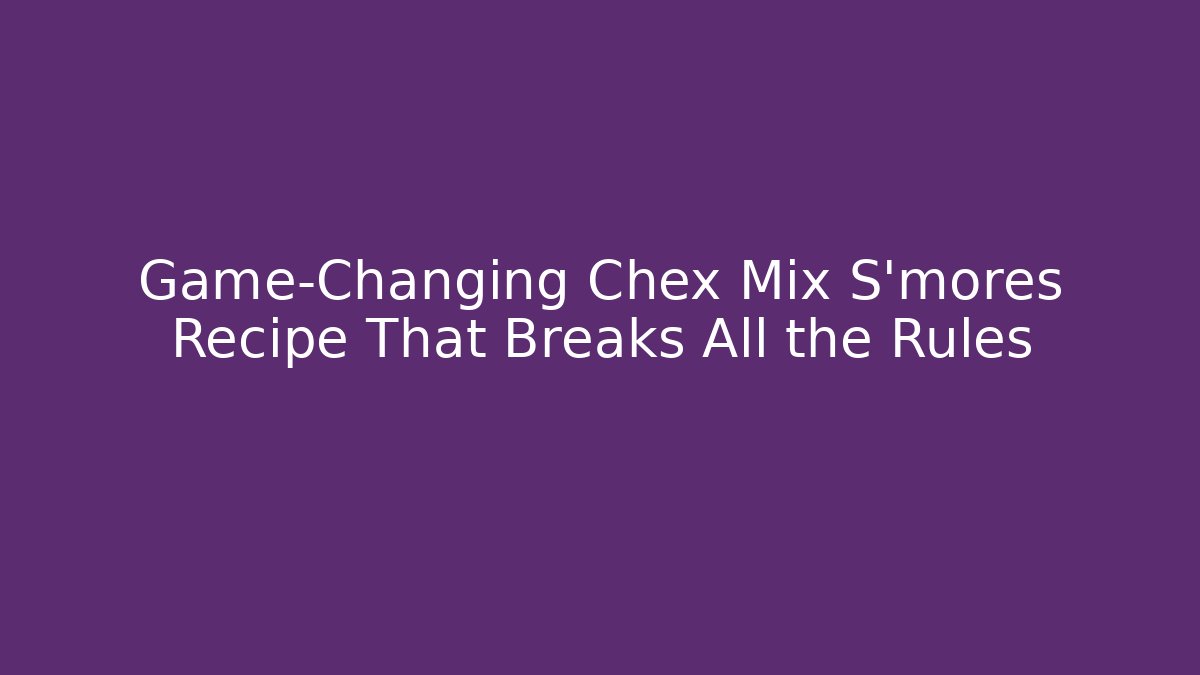 Game-Changing Chex Mix S'mores Recipe That Breaks All the Rules
