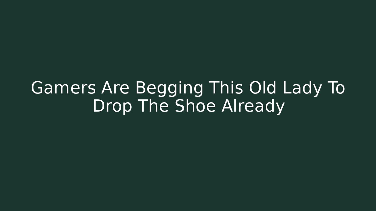 Gamers Are Begging This Old Lady To Drop The Shoe Already