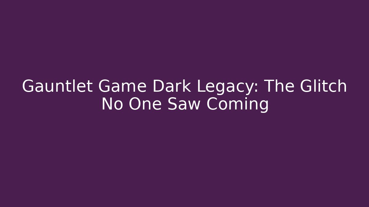 Gauntlet Game Dark Legacy: The Glitch No One Saw Coming