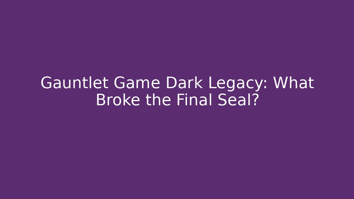 Gauntlet Game Dark Legacy: What Broke the Final Seal?