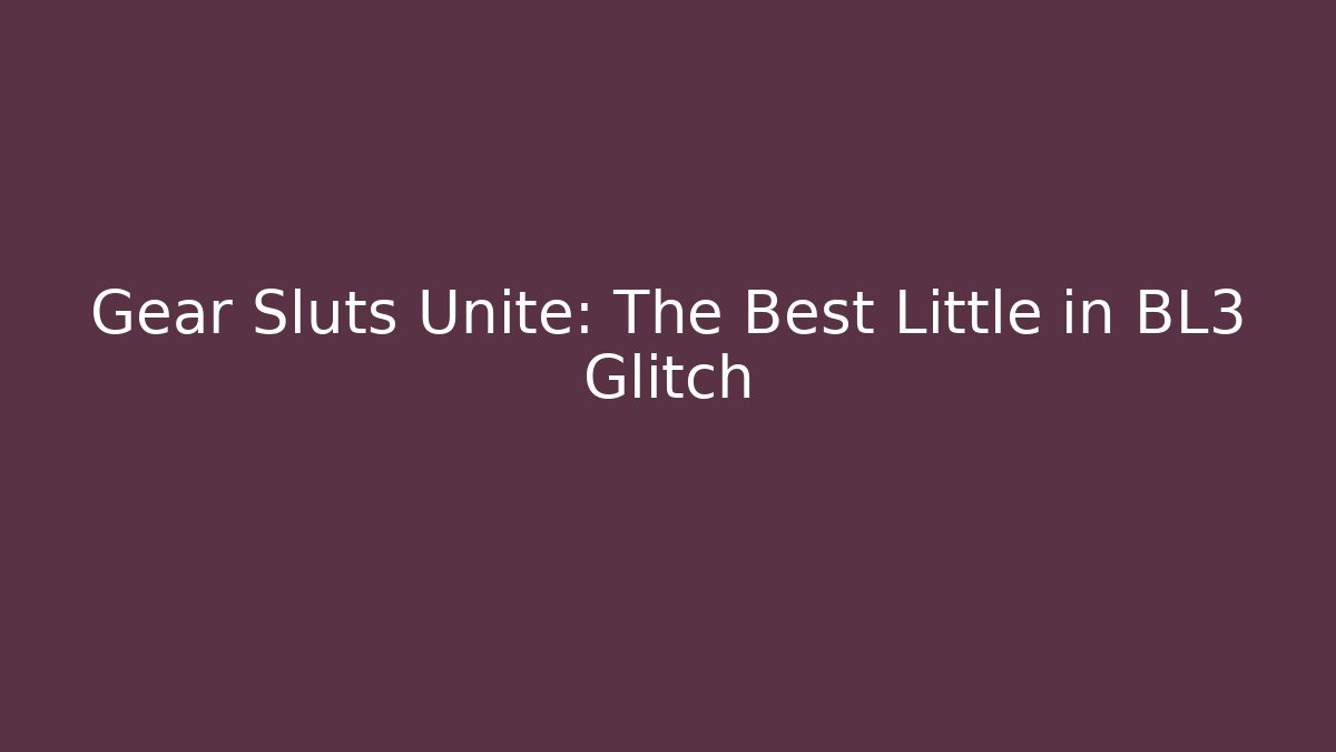 Gear Sluts Unite: The Best Little in BL3 Glitch