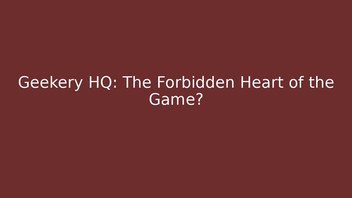 Geekery HQ: The Forbidden Heart of the Game?