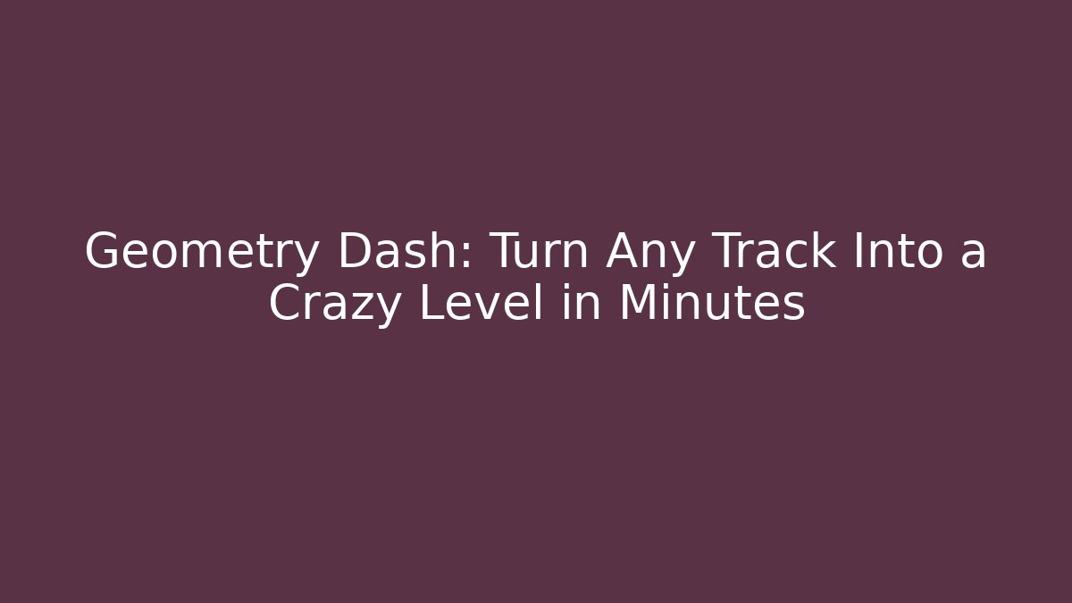 Geometry Dash: Turn Any Track Into a Crazy Level in Minutes