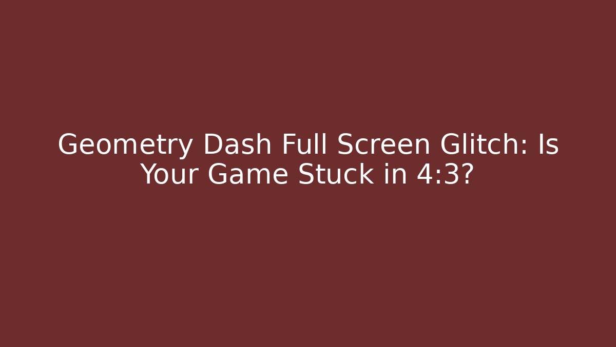 Geometry Dash Full Screen Glitch: Is Your Game Stuck in 4:3? - NADclinic