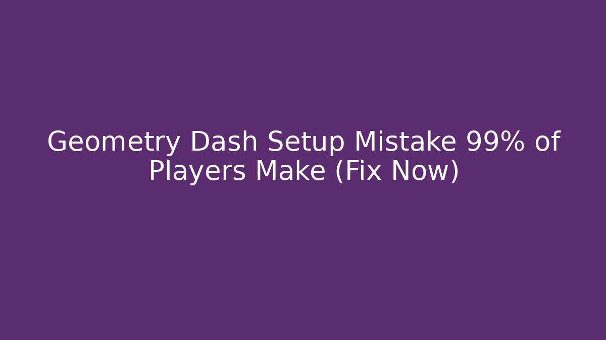 Geometry Dash Setup Mistake 99% of Players Make (Fix Now)