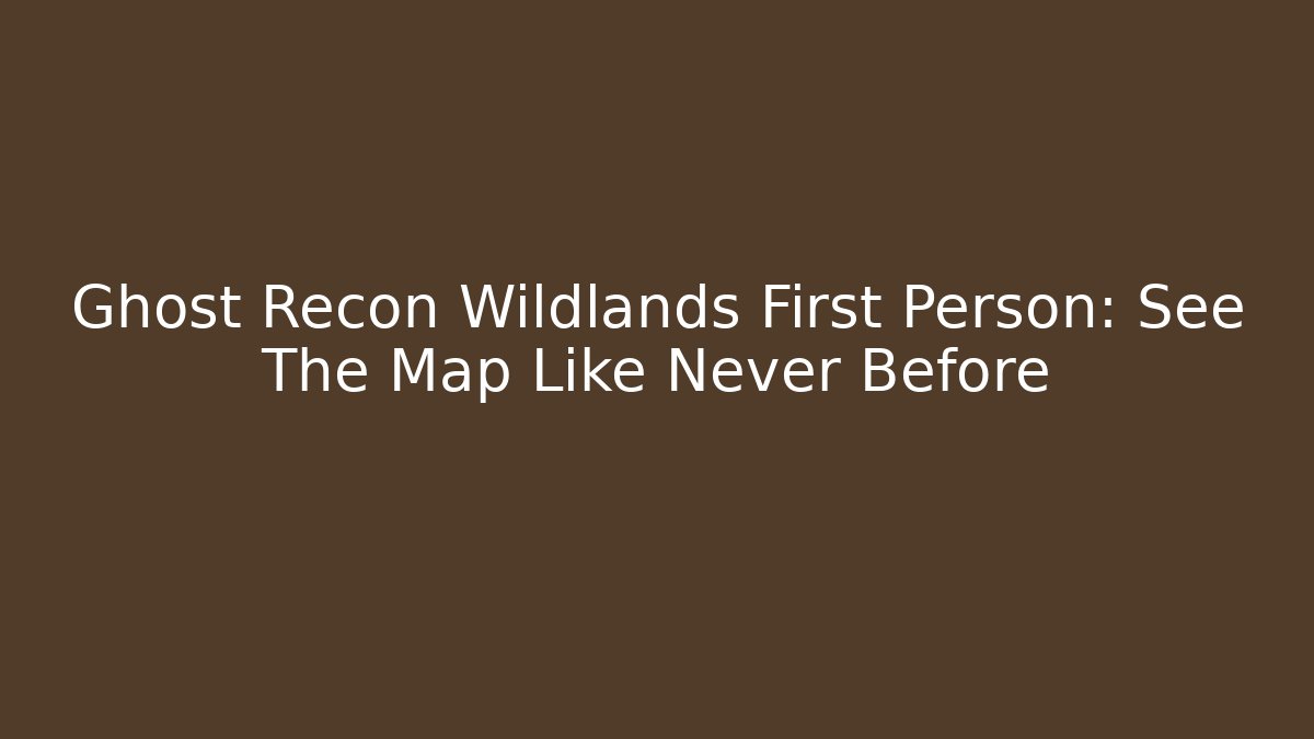 Ghost Recon Wildlands First Person: See The Map Like Never Before