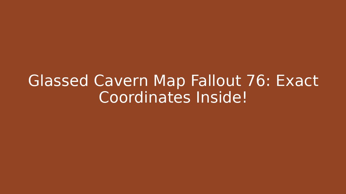 Glassed Cavern Map Fallout 76: Exact Coordinates Inside!