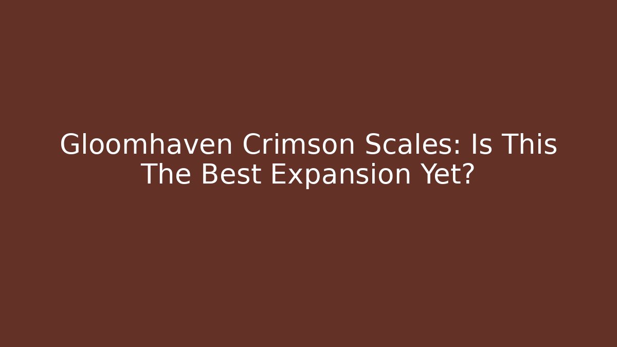 Gloomhaven Crimson Scales: Is This The Best Expansion Yet?