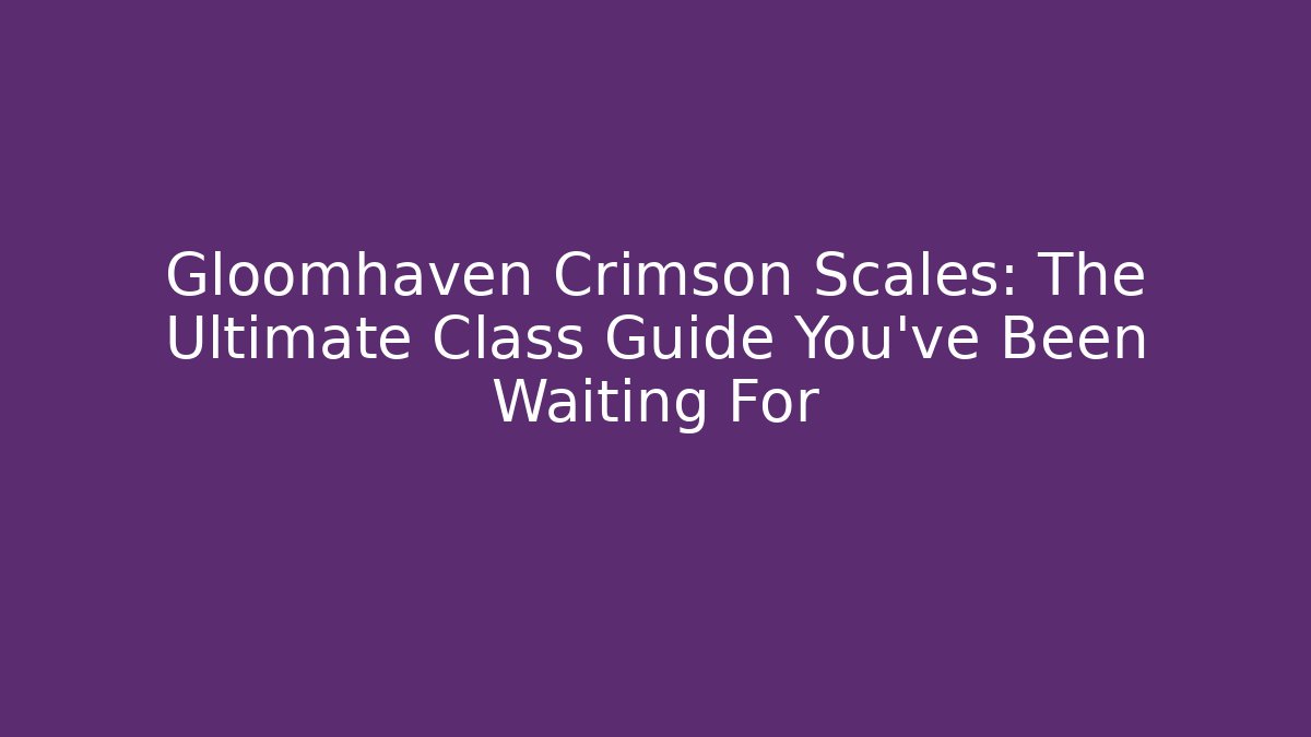 Gloomhaven Crimson Scales: The Ultimate Class Guide You’ve Been Waiting For