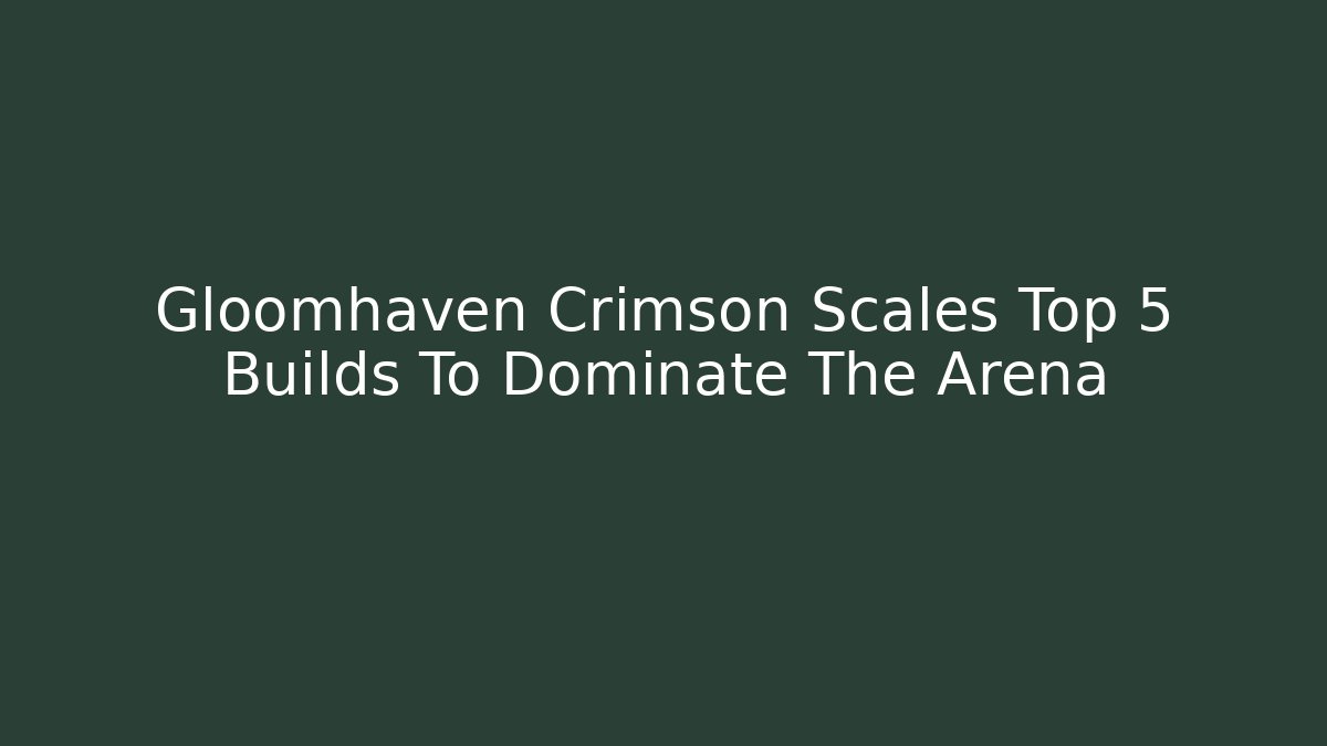 Gloomhaven Crimson Scales Top 5 Builds To Dominate The Arena