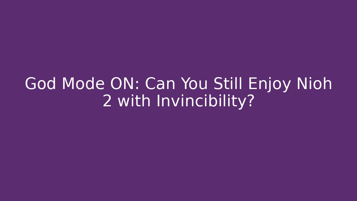 God Mode ON: Can You Still Enjoy Nioh 2 with Invincibility?