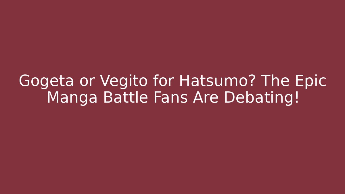 Gogeta or Vegito for Hatsumo? The Epic Manga Battle Fans Are Debating!