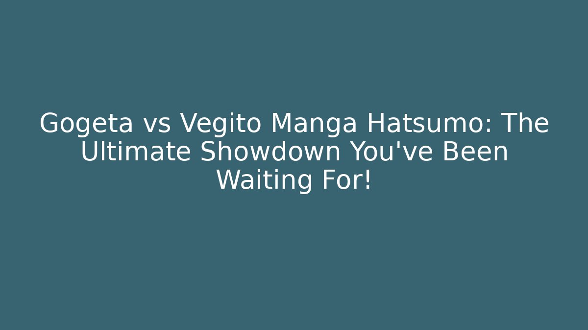 Gogeta vs Vegito Manga Hatsumo: The Ultimate Showdown You’ve Been Waiting For!