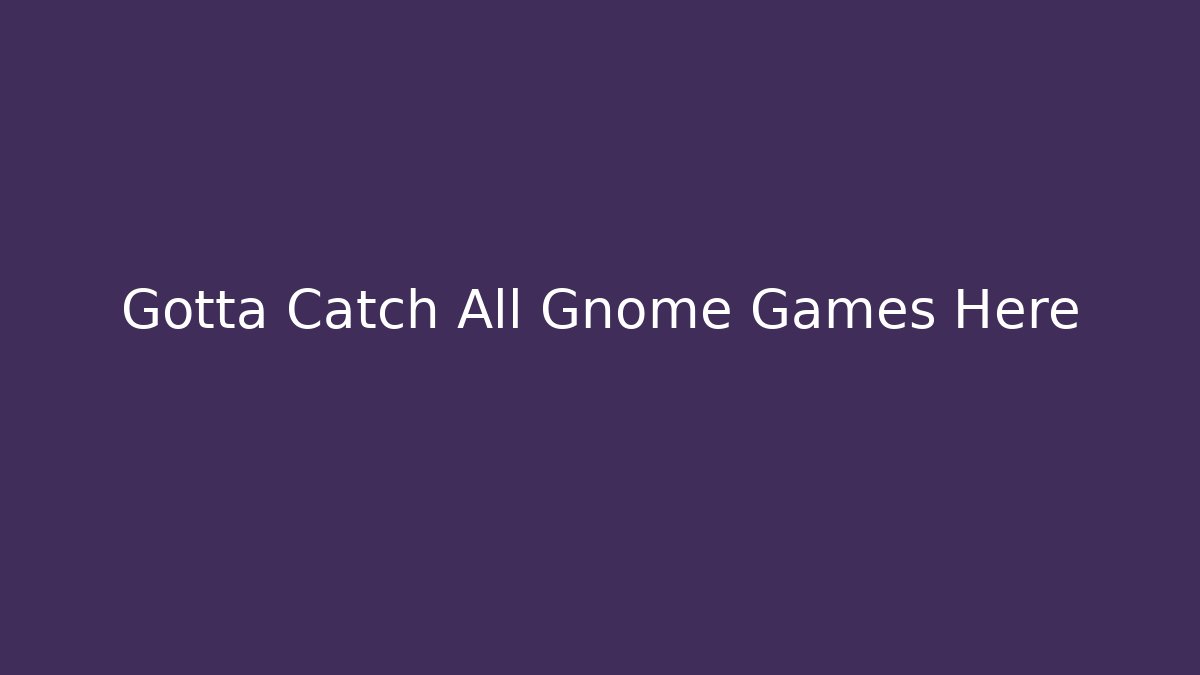 Gotta Catch All Gnome Games Here - NADclinic