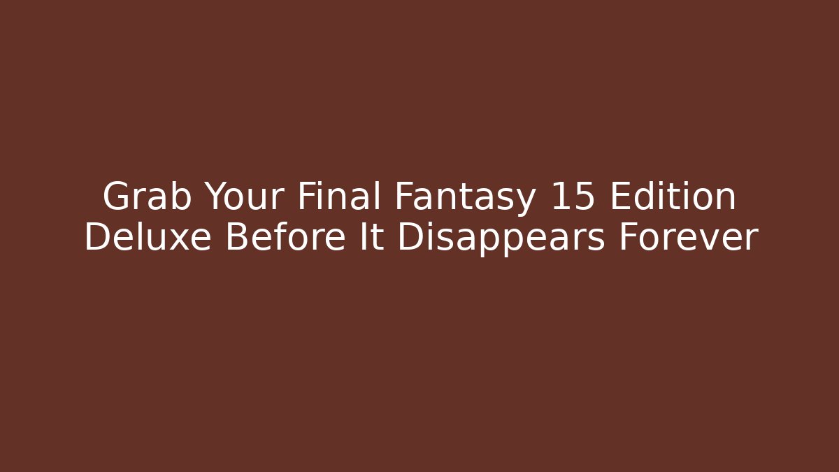 Grab Your Final Fantasy 15 Edition Deluxe Before It Disappears Forever