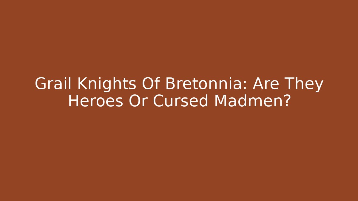 Grail Knights Of Bretonnia: Are They Heroes Or Cursed Madmen?