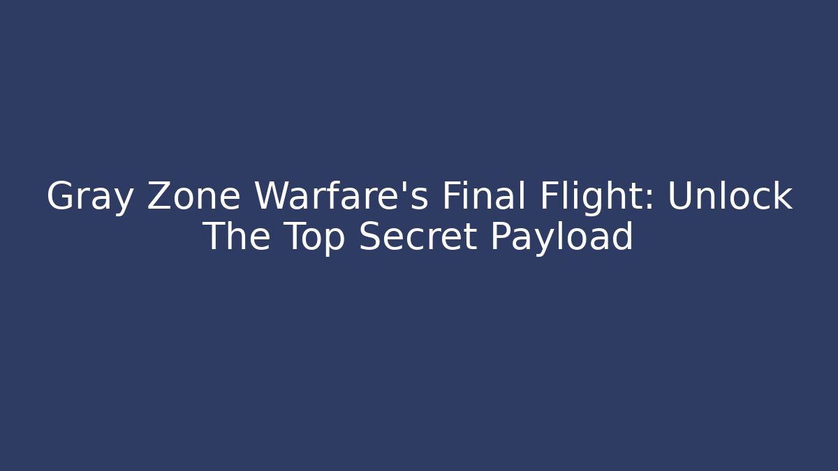 Gray Zone Warfare's Final Flight: Unlock The Top Secret Payload