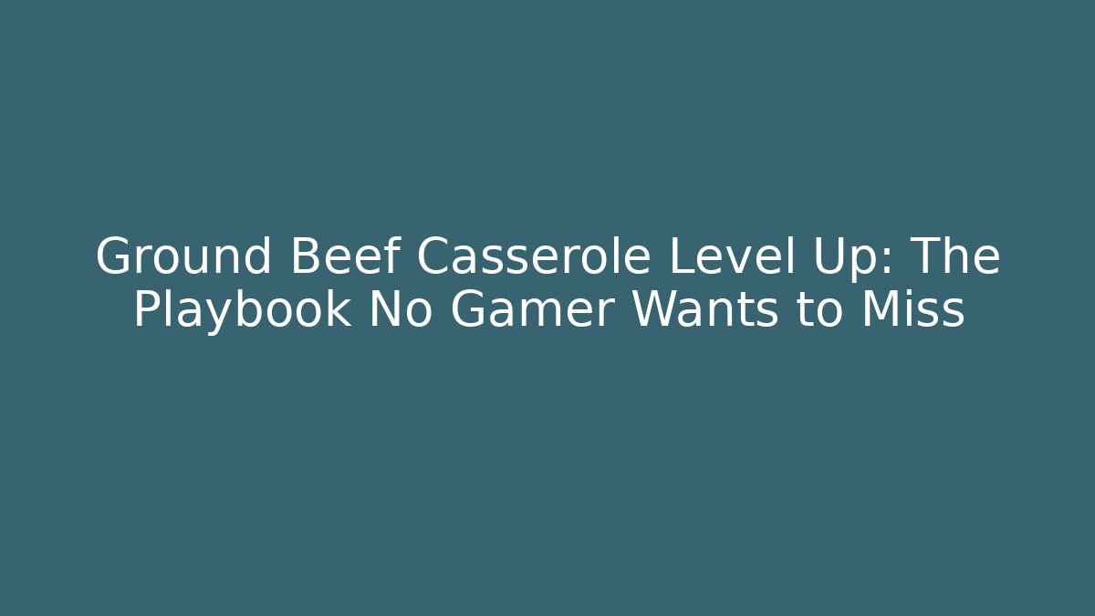 Ground Beef Casserole Level Up: The Playbook No Gamer Wants to Miss