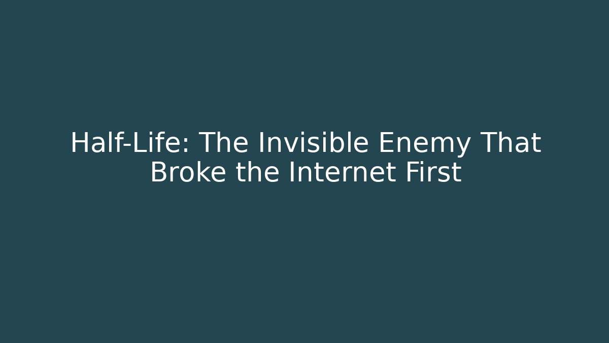 Half-Life: The Invisible Enemy That Broke the Internet First