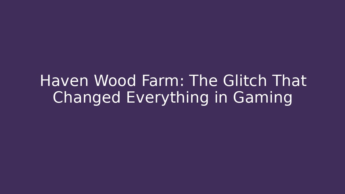 Haven Wood Farm: The Glitch That Changed Everything in Gaming