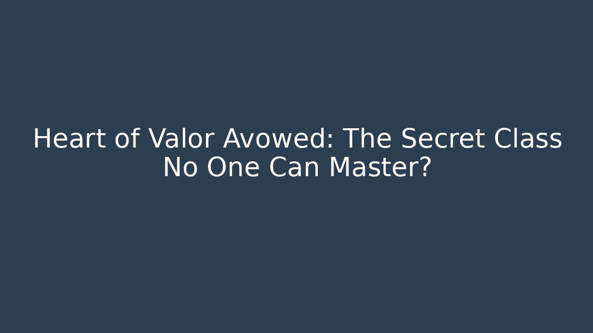 Heart of Valor Avowed: The Secret Class No One Can Master?