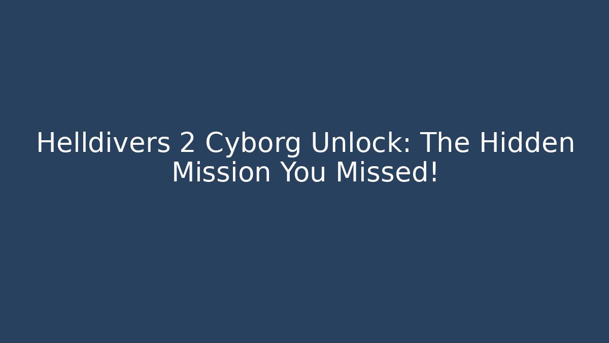 Helldivers 2 Cyborg Unlock: The Hidden Mission You Missed!