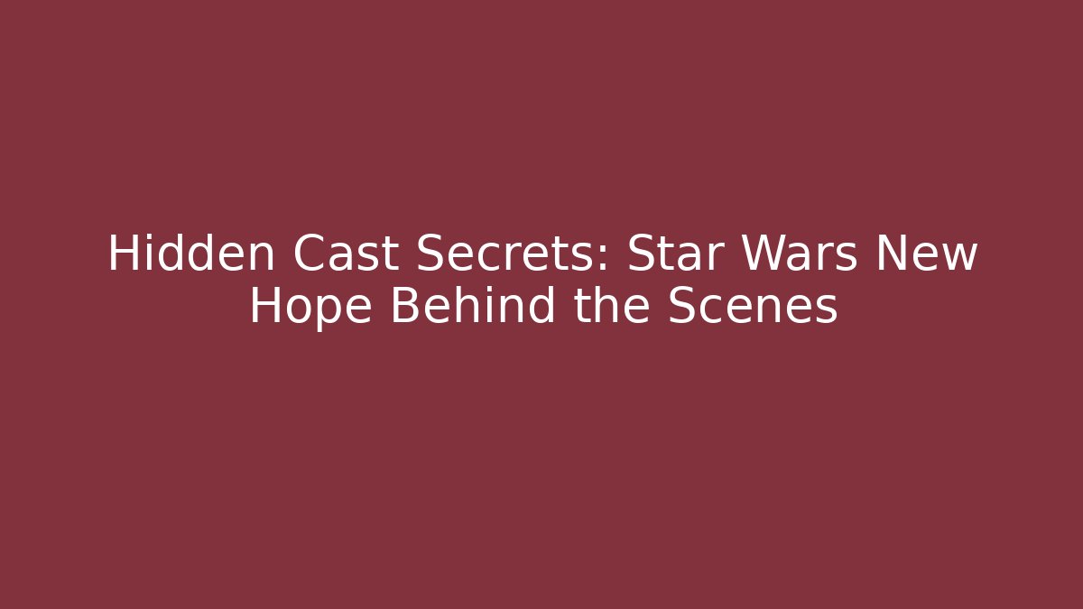 Hidden Cast Secrets: Star Wars New Hope Behind the Scenes