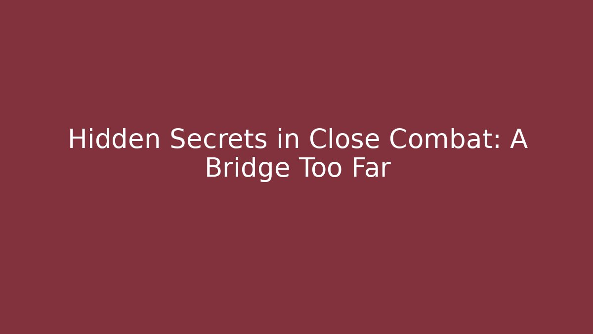Hidden Secrets in Close Combat: A Bridge Too Far