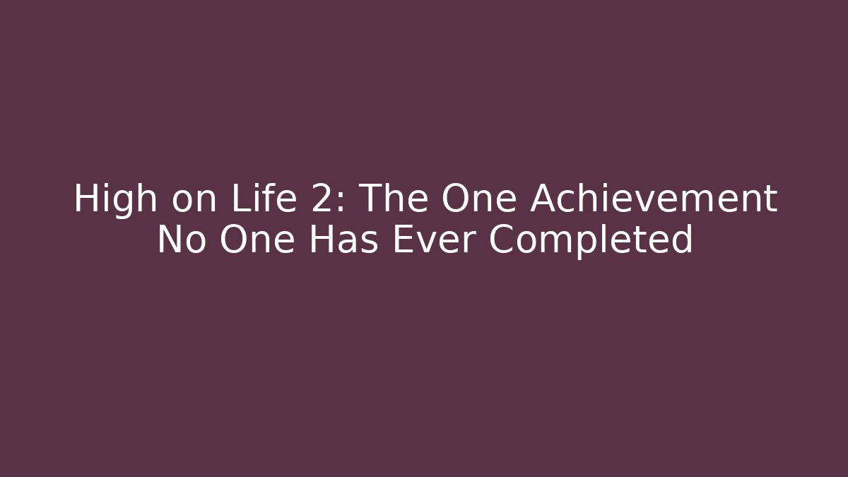 High on Life 2: The One Achievement No One Has Ever Completed - NADclinic