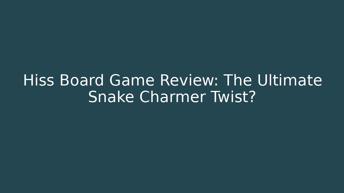 Hiss Board Game Review: The Ultimate Snake Charmer Twist?