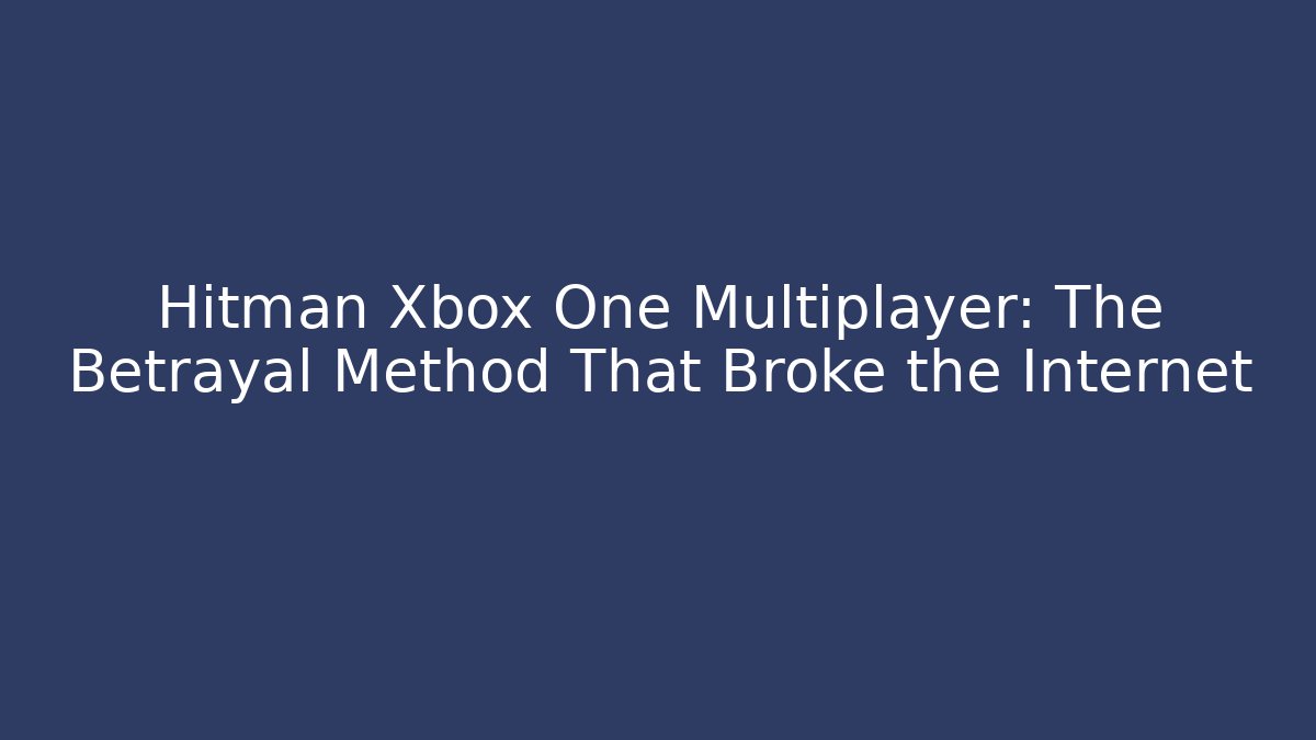 Hitman Xbox One Multiplayer: The Betrayal Method That Broke the Internet