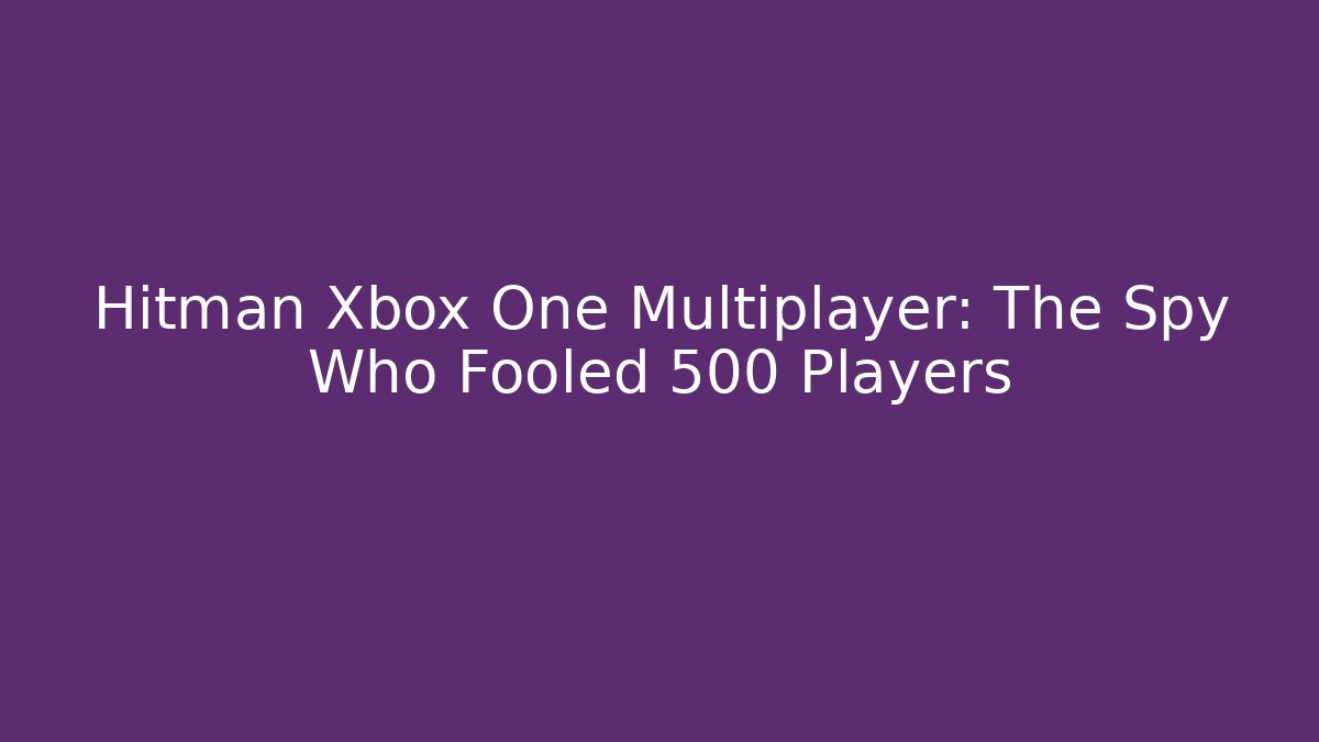 Hitman Xbox One Multiplayer: The Spy Who Fooled 500 Players