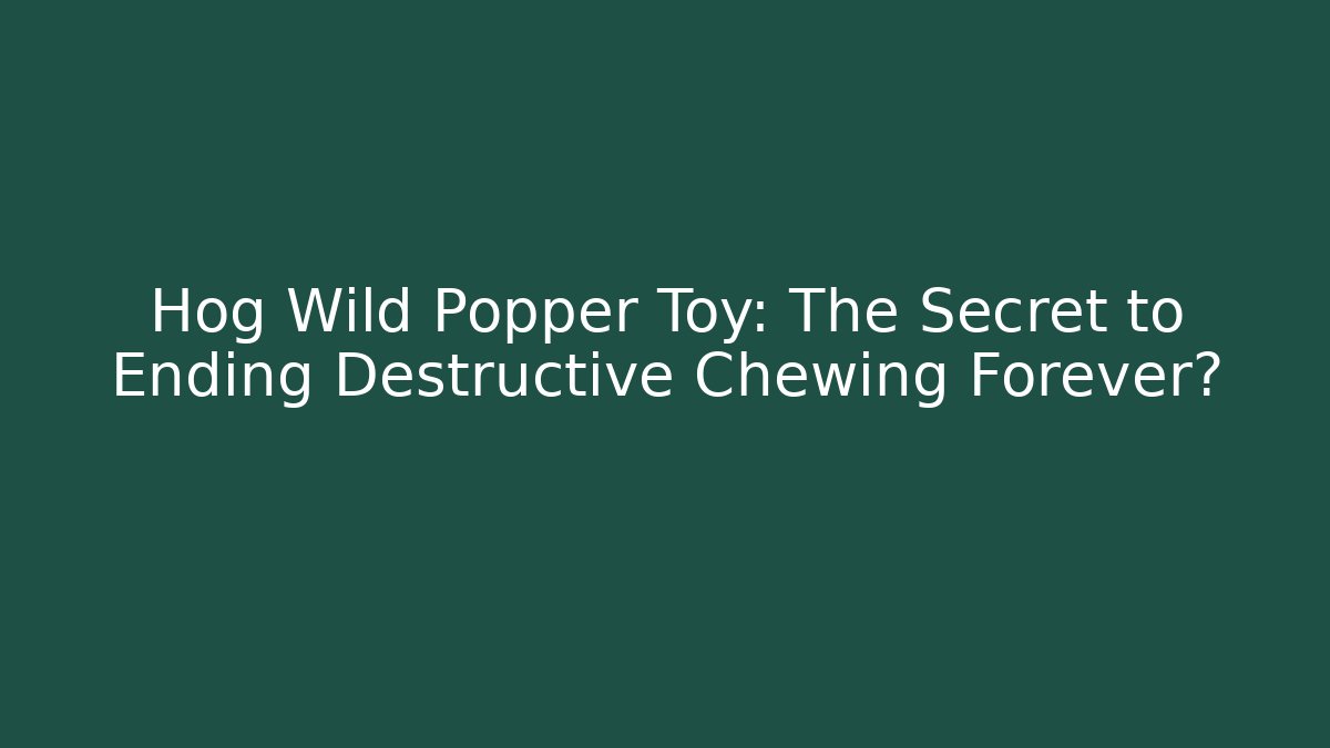 Hog Wild Popper Toy: The Secret to Ending Destructive Chewing Forever?