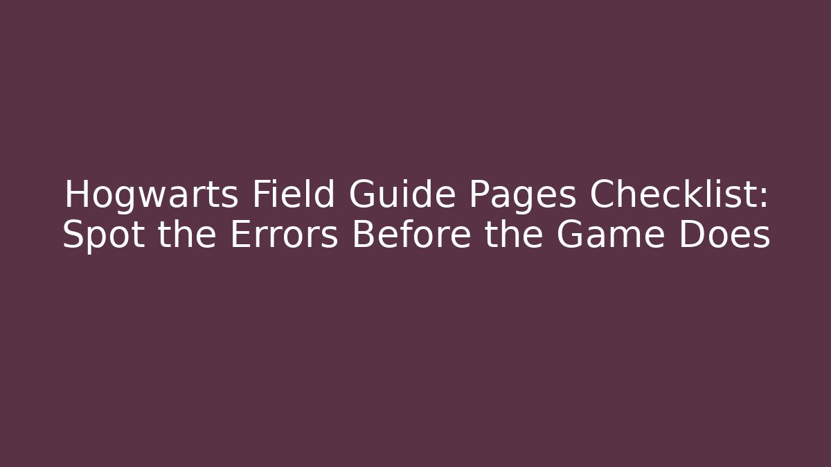 Hogwarts Field Guide Pages Checklist: Spot the Errors Before the Game Does - NADclinic