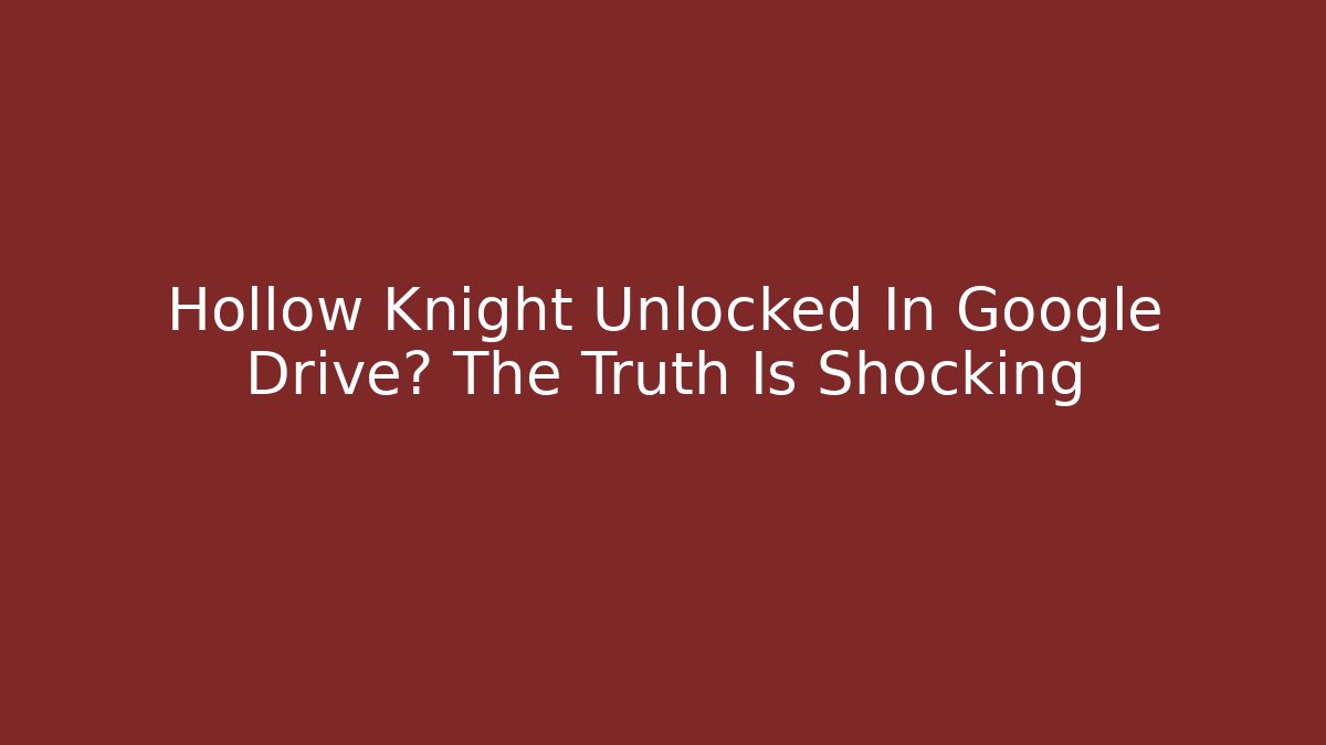 Hollow Knight Unlocked In Google Drive? The Truth Is Shocking