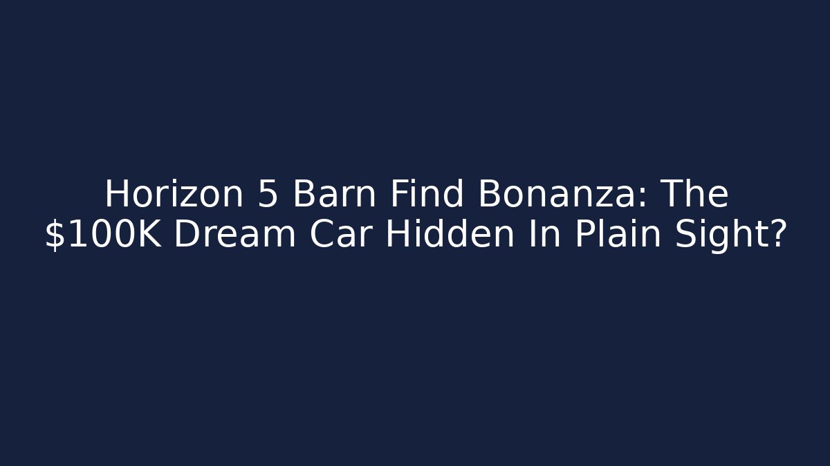 Horizon 5 Barn Find Bonanza: The $100K Dream Car Hidden In Plain Sight?