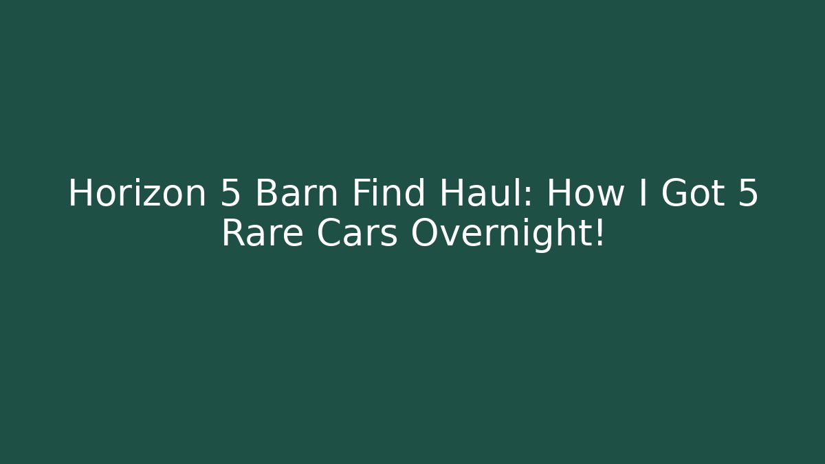 Horizon 5 Barn Find Haul: How I Got 5 Rare Cars Overnight!