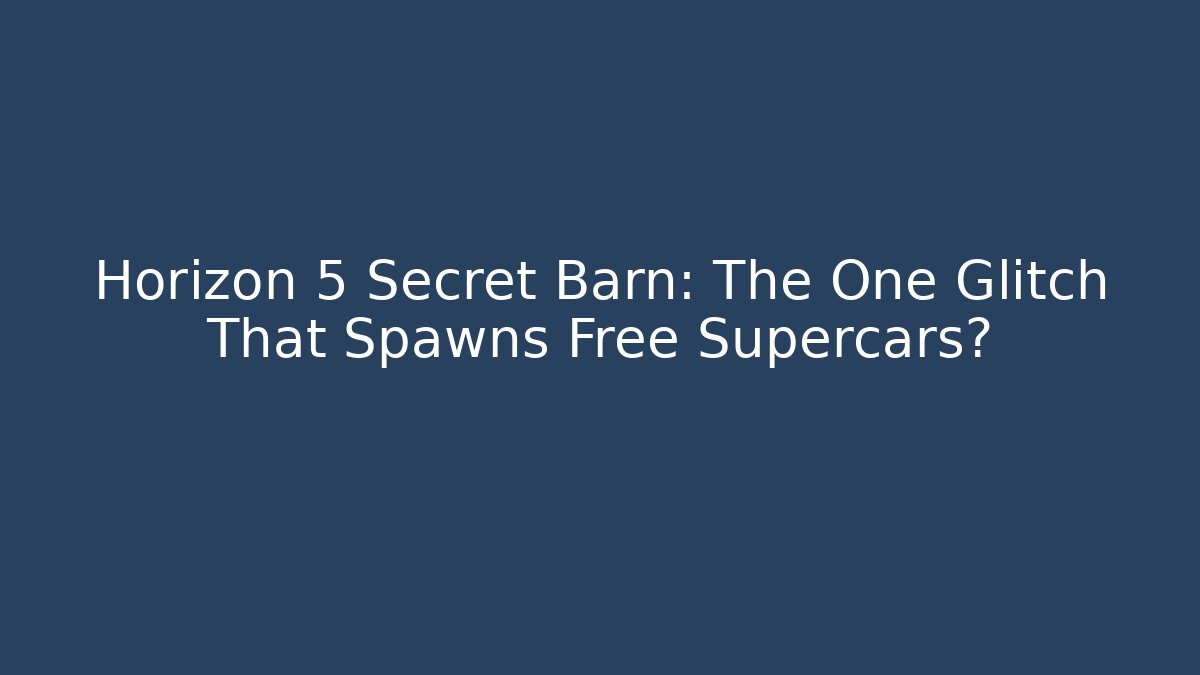 Horizon 5 Secret Barn: The One Glitch That Spawns Free Supercars?