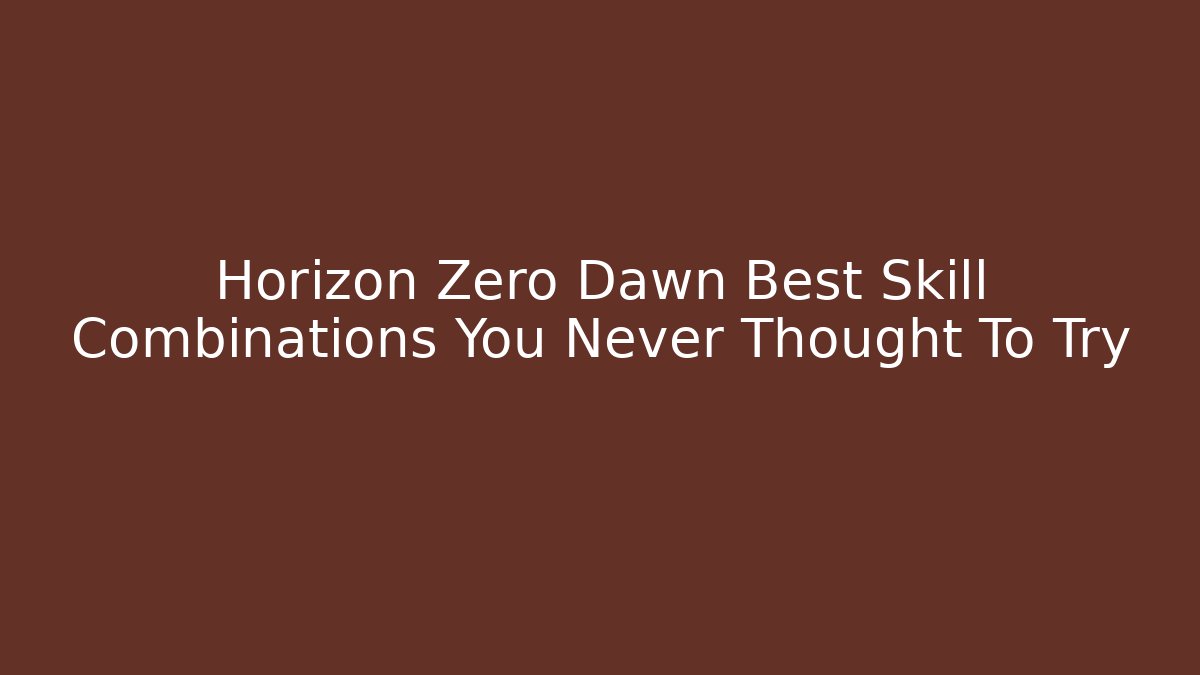 Horizon Zero Dawn Best Skill Combinations You Never Thought To Try