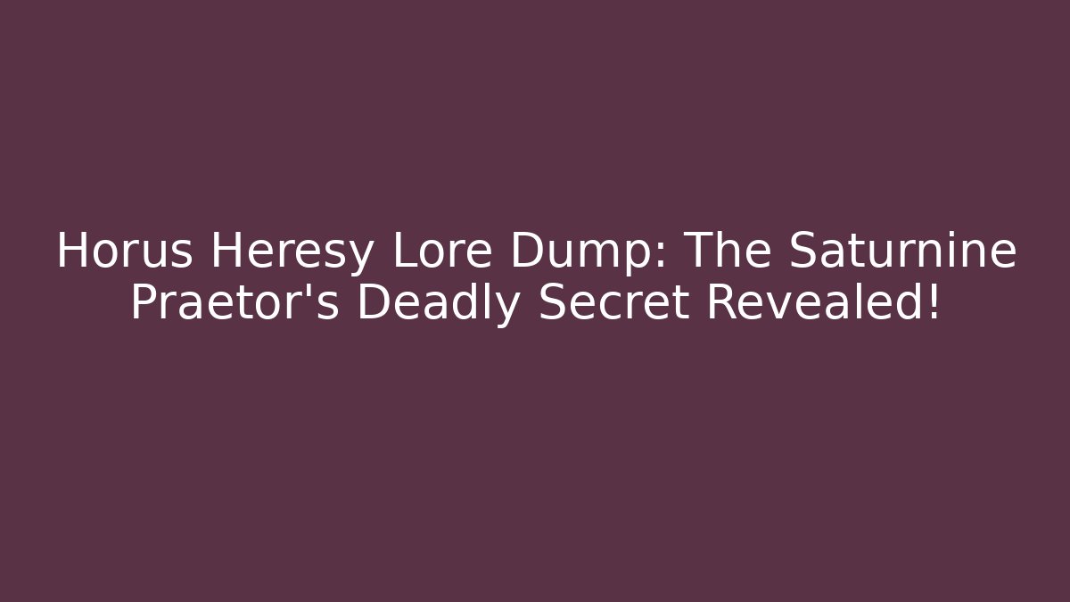 Horus Heresy Lore Dump: The Saturnine Praetor’s Deadly Secret Revealed!