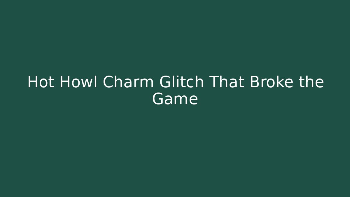Hot Howl Charm Glitch That Broke the Game