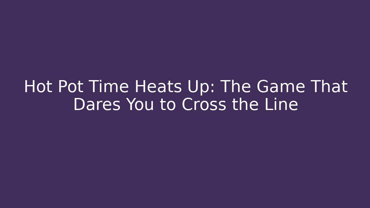 Hot Pot Time Heats Up: The Game That Dares You to Cross the Line