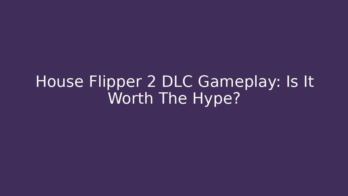 House Flipper 2 DLC Gameplay: Is It Worth The Hype?