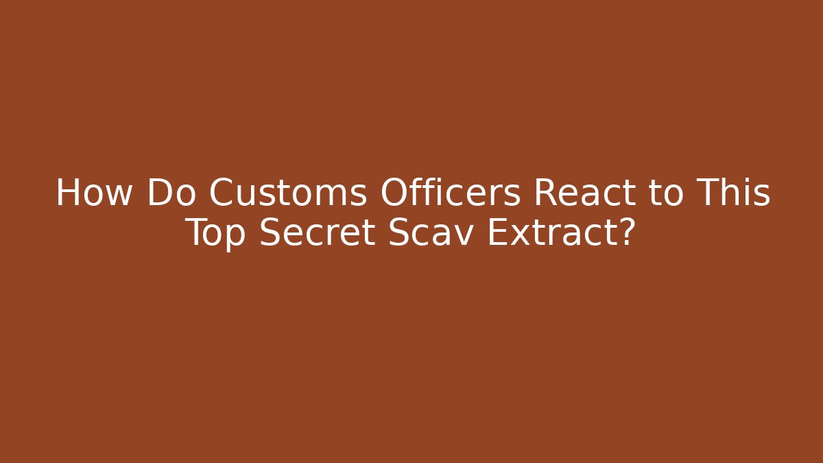 How Do Customs Officers React to This Top Secret Scav Extract?