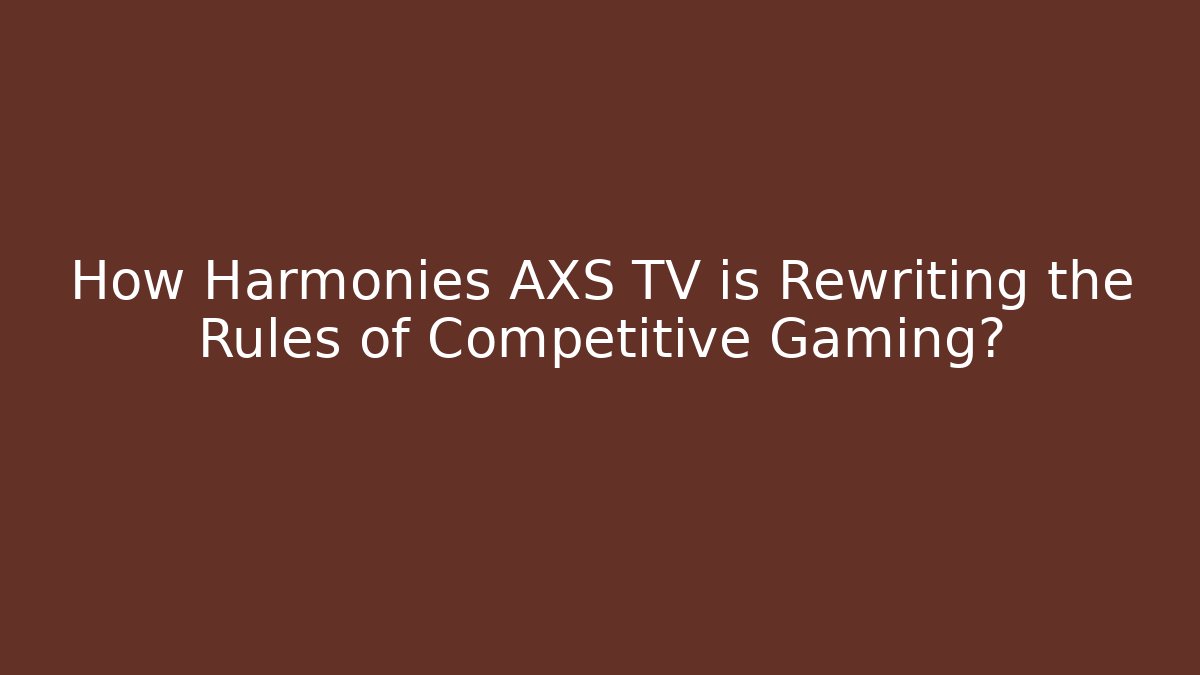 How Harmonies AXS TV is Rewriting the Rules of Competitive Gaming?