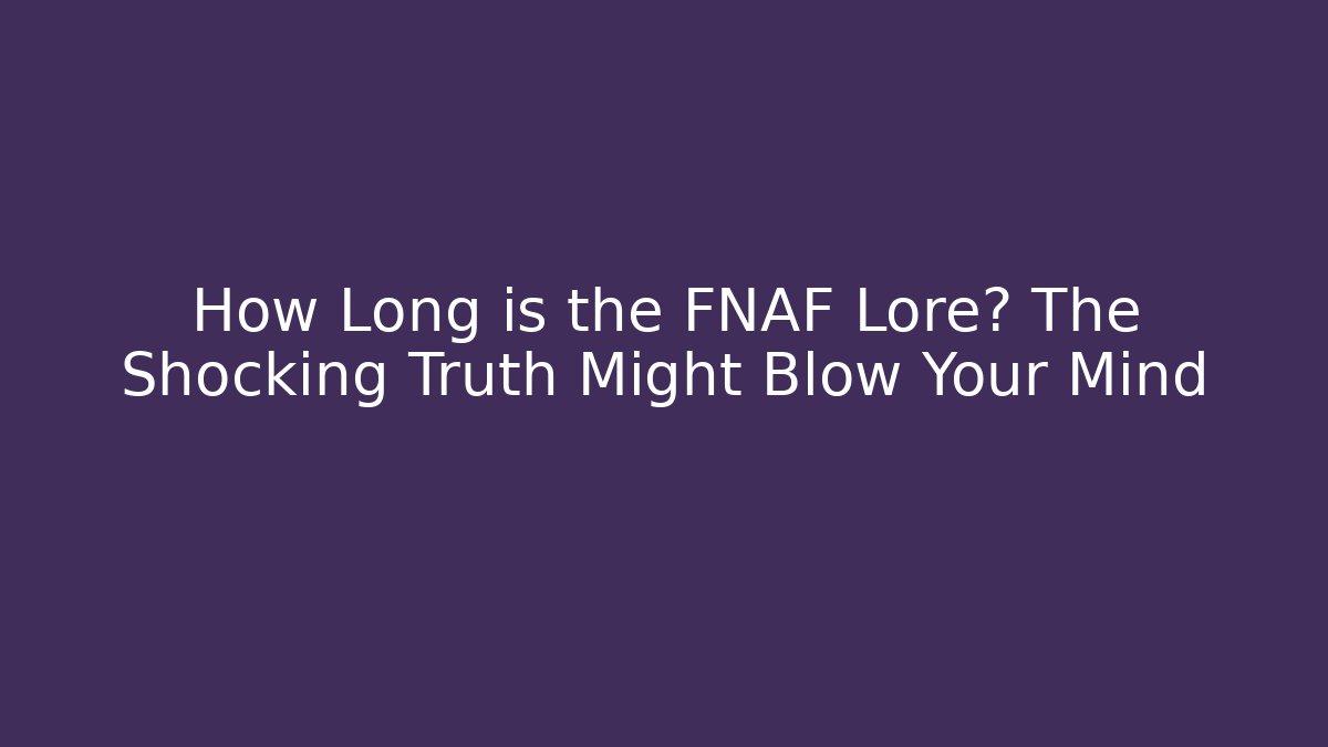 How Long is the FNAF Lore? The Shocking Truth Might Blow Your Mind