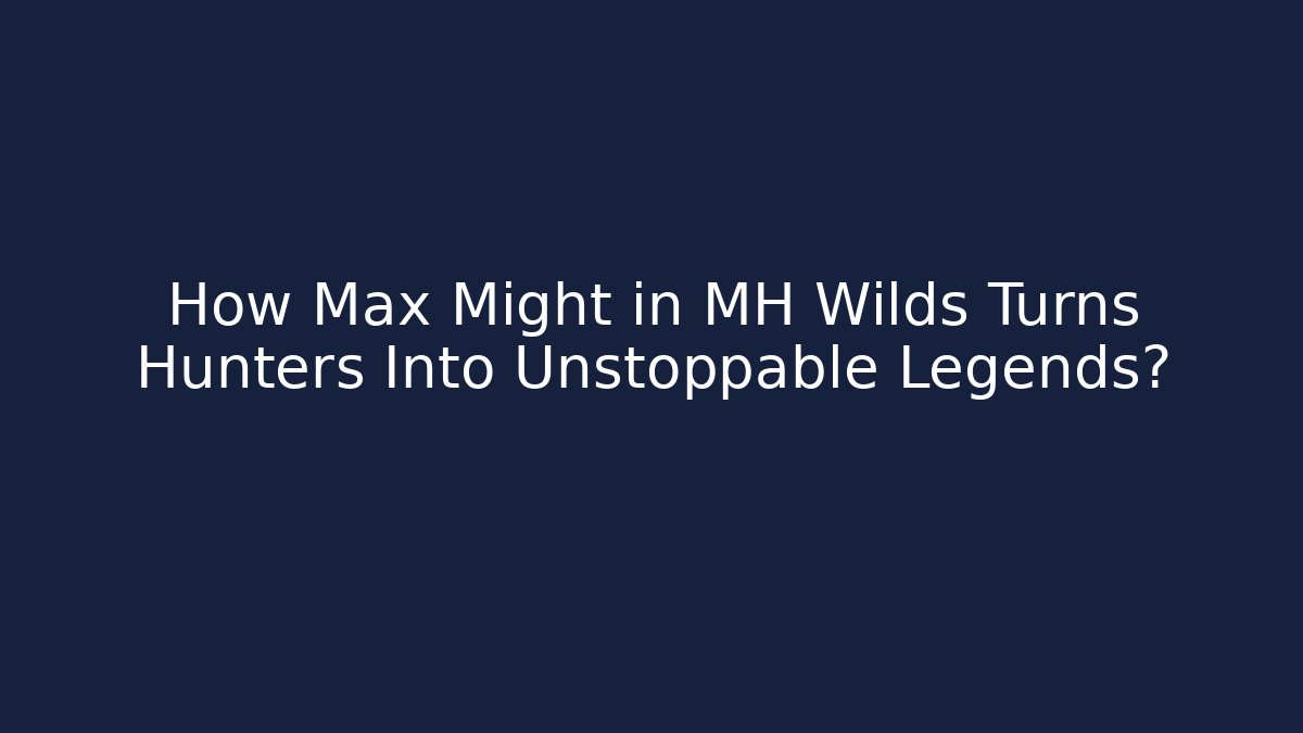 How Max Might in MH Wilds Turns Hunters Into Unstoppable Legends? - NADclinic
